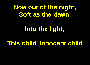 Now out of the night,
Soft as the dawn,

Into the light,

This child, innocent child