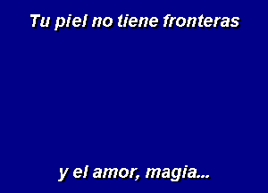 Tu pie! no tiene fronteras

y e! amor, magia...