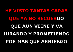 HE VISTO TANTAS CARAS
QUE YA N0 RECUERDO
QUE AUN VIENE Y VA
JURANDO Y PROMETIENDO
POR MAS QUE ARRI ESGO