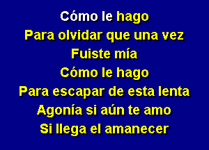 Cbmo le hago
Para olvidar que una vez
Fuiste mia
Cbmo le hago
Para escapar de esta lenta
Agonia si al'm te amo
Si llega el amanecer