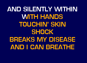 AND SILENTLY WITHIN
WITH HANDS
TOUCHIN' SKIN
SHOCK
BREAKS MY DISEASE
AND I CAN BREATHE