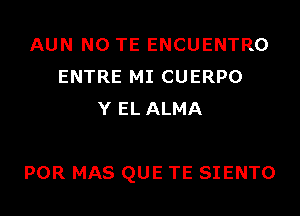 AUN N0 TE ENCUENTRO
ENTRE MI CUERPO
Y EL ALMA

POR MAS QUE TE SIENTO