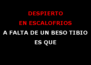 DESPIERTO
EN ESCALOFRIOS

A FALTA DE UN BESO TIBIO
es QUE