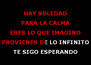 HAY SOLEDAD
PARA LA CALMA
ERES L0 QUE IMAGINO
PROVIENES DE L0 INFINITO
TE SIGO ESPERANDO