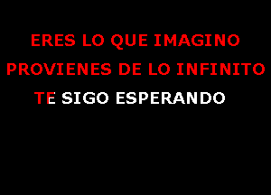 ERES L0 QUE IMAGINO
PROVIENES DE L0 INFINITO
TE SIGO ESPERANDO