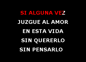 SI ALGUNA VEZ
JUZGUE AL AMOR

EN ESTA VIDA
SIN QUERERLO
SIN PENSARLO