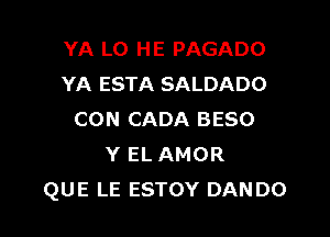 YA LO HE PAGADO
YA ESTA SALDADO

CON CADA BESO
Y EL AMOR
QUE LE ESTOY DANDO