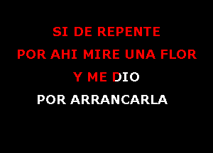 SI DE REPENTE
POR AHI MIRE UNA FLOR

Y ME DIO
POR ARRANCARLA