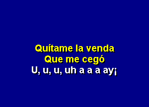 Quitame Ia venda

Que me cegc')
U,u,u,uhaaaayi