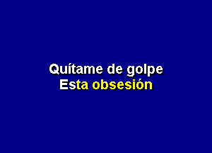 Quitame de golpe

Esta obsesibn