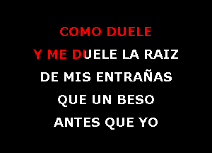 COMO DUELE
Y ME DUELE LA RAIZ

DE MIS ENTRAFIAS
QUE UN BESO
ANTES QUE Y0