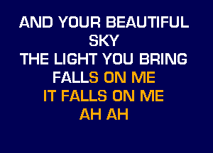 AND YOUR BEAUTIFUL
SKY
THE LIGHT YOU BRING
FALLS ON ME
IT FALLS ON ME
AH AH