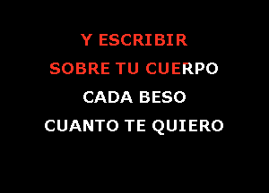 Y ESCRIBIR
SOBRE TU CUERPO

CADA BESO
CUANTO TE QUIERO