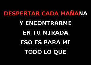 DESPERTAR CADA MANANA
Y ENCONTRARME
EN TU MIRADA
ESO ES PARA MI
TODO L0 QUE