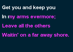 Get you and keep you
In my arms evermoreq

Leave all the others

Waitin' on a far away shore.