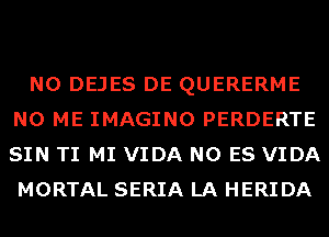 N0 DEJES DE QUERERME
N0 ME IMAGINO PERDERTE
SIN TI MI VIDA N0 ES VIDA
MORTAL SERIA LA HERIDA