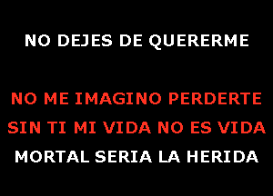 N0 DEJES DE QUERERME

N0 ME IMAGINO PERDERTE
SIN TI MI VIDA N0 ES VIDA
MORTAL SERIA LA HERIDA