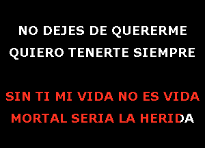 N0 DEJES DE QUERERME
QUIERO TENERTE SIEMPRE

SIN TI MI VIDA N0 ES VIDA
MORTAL SERIA LA HERIDA