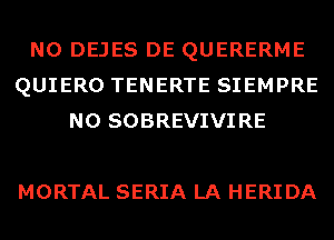 N0 DEJES DE QUERERME
QUIERO TENERTE SIEMPRE
N0 SOBREVIVIRE

MORTAL SERIA LA HERIDA