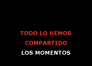 TODO L0 HEMOS
COMPARTIDO
LOS MOMENTOS