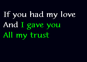 If you had my love
And I gave you

All my trust