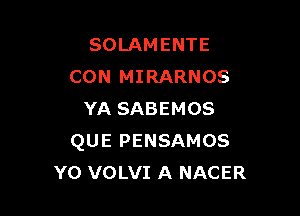 SOLAMENTE
CON MIRARNOS

YA SABEMOS
QUE PENSAMOS
Y0 VOLVI A NACER