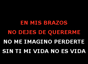 EN MIS BRAZOS
N0 DEJES DE QUERERME
N0 ME IMAGINO PERDERTE
SIN TI MI VIDA N0 ES VIDA