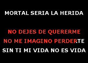 MORTAL SERIA LA HERIDA

N0 DEJES DE QUERERME
N0 ME IMAGINO PERDERTE
SIN TI MI VIDA N0 ES VIDA