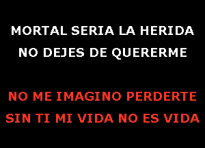 MORTAL SERIA LA HERIDA
N0 DEJES DE QUERERME

N0 ME IMAGINO PERDERTE
SIN TI MI VIDA N0 ES VIDA