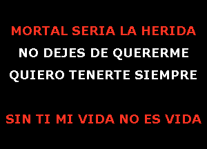 MORTAL SERIA LA HERIDA
N0 DEJES DE QUERERME
QUIERO TENERTE SIEMPRE

SIN TI MI VIDA N0 ES VIDA