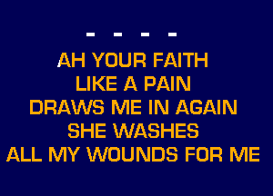 AH YOUR FAITH
LIKE A PAIN
DRAWS ME IN AGAIN
SHE WASHES
ALL MY WOUNDS FOR ME