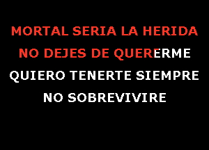 MORTAL SERIA LA HERIDA
N0 DEJES DE QUERERME
QUIERO TENERTE SIEMPRE
N0 SOBREVIVIRE