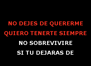 N0 DEJES DE QUERERME
QUIERO TENERTE SIEMPRE
N0 SOBREVIVIRE
SI TU DEJARAS DE