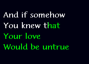 And if somehow
You knew that

Your love
Would be untrue