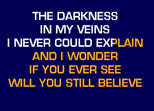 THE DARKNESS
IN MY VEINS
I NEVER COULD EXPLAIN
AND I WONDER
IF YOU EVER SEE
WILL YOU STILL BELIEVE