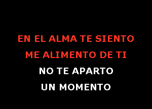 EN EL ALMA TE SIENTO

ME ALIMENTO DE TI
NO TE APARTO
UN MOMENTO