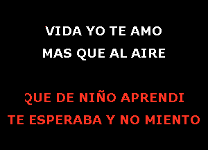 VIDA Y0 TE AMO
MAS QUE AL AIRE

QUE DE NINO APRENDI
TE ESPERABA Y N0 MIENTO