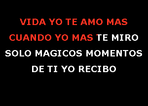 VIDA Y0 TE AMO MAS
CUANDO Y0 MAS TE MIRO
SOLO MAGICOS MOMENTOS
DE TI Y0 RECI BO