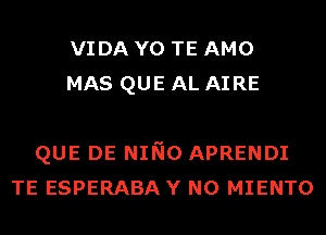 VIDA Y0 TE AMO
MAS QUE AL AIRE

QUE DE NINO APRENDI
TE ESPERABA Y N0 MIENTO