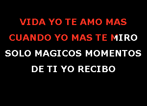 VIDA Y0 TE AMO MAS
CUANDO Y0 MAS TE MIRO
SOLO MAGICOS MOMENTOS
DE TI Y0 RECI BO