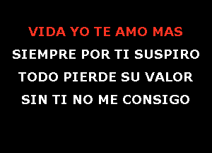 VIDA Y0 TE AMO MAS
SIEMPRE POR TI SUSPIRO
TODO PIERDE SU VALOR
SIN TI N0 ME CONSIGO