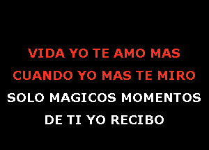 VIDA Y0 TE AMO MAS
CUANDO Y0 MAS TE MIRO
SOLO MAGICOS MOMENTOS
DE TI Y0 RECI BO