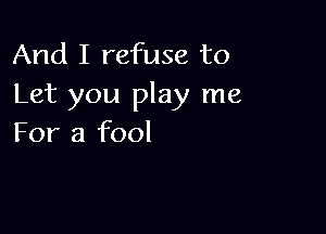 And I refuse to
Let you play me

For a fool