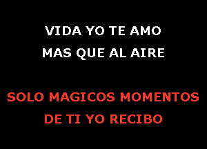 VIDA Y0 TE AMO
MAS QUE AL AIRE

SOLO MAGICOS MOMENTOS
DE TI Y0 RECI BO