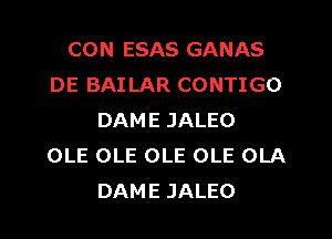 CON ESAS GANAS
DE BAI LAR CONTIGO
DAME JALEO
OLE OLE OLE OLE OLA
DAME JALEO