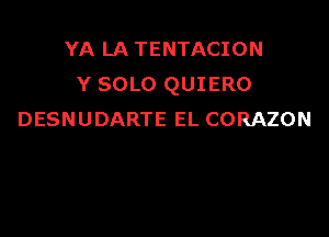 YA LA TENTACION
Y SOLO QUIERO

DESNUDARTE EL CORAZON