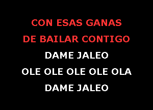 CON ESAS GANAS
DE BAI LAR CONTIGO
DAME JALEO
OLE OLE OLE OLE OLA
DAME JALEO