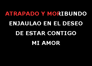 ATRAPADO Y MORIBUNDO
ENJAULAO EN EL DESEO
DE ESTAR CONTIGO
MI AMOR