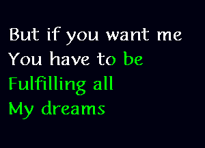 But if you want me
You have to be

Fulfilling all
My dreams