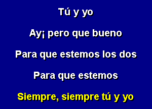 Tu y yo
Ayi pero que bueno
Para que estemos los dos

Para que estemos

Siempre, siempre ta y yo